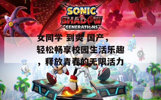 女同学 到爽 国产，轻松畅享校园生活乐趣，释放青春的无限活力