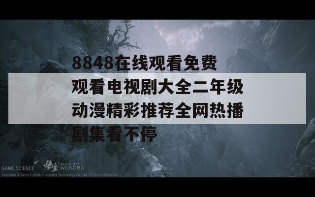 8848在线观看免费观看电视剧大全二年级动漫精彩推荐全网热播剧集看不停