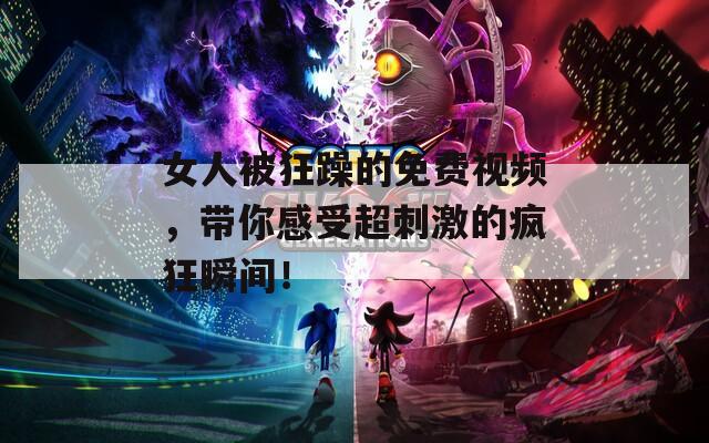 女人被狂躁的免费视频，带你感受超刺激的疯狂瞬间！