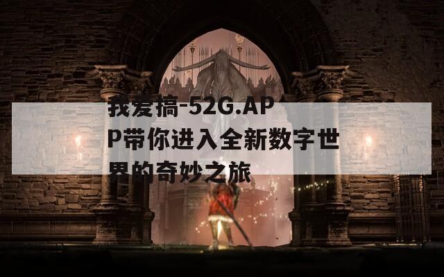我爱搞-52G.APP带你进入全新数字世界的奇妙之旅