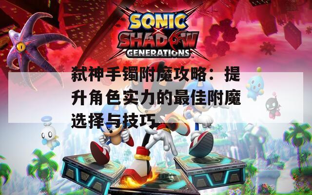 弑神手镯附魔攻略：提升角色实力的最佳附魔选择与技巧
