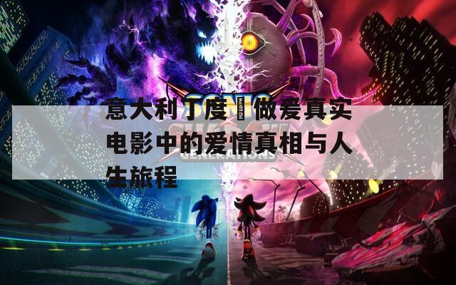 意大利丁度巜做爰真实电影中的爱情真相与人生旅程