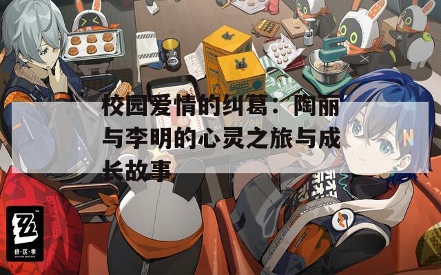 校园爱情的纠葛：陶丽与李明的心灵之旅与成长故事