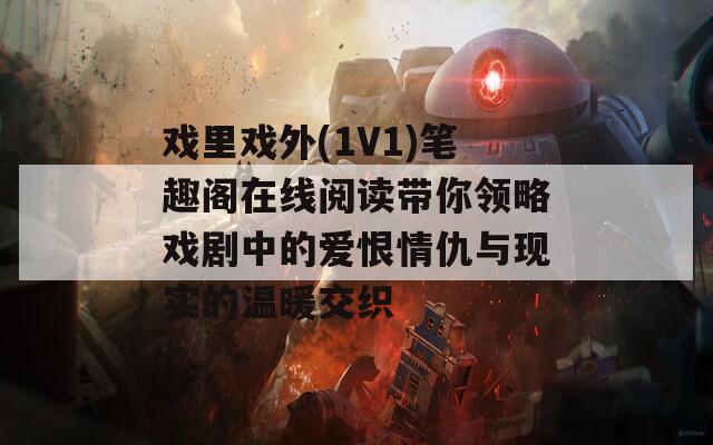 戏里戏外(1V1)笔趣阁在线阅读带你领略戏剧中的爱恨情仇与现实的温暖交织