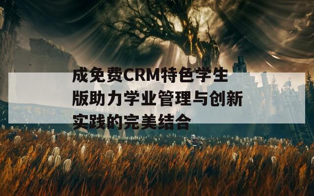 成免费CRM特色学生版助力学业管理与创新实践的完美结合