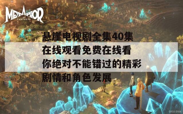 悬崖电视剧全集40集在线观看免费在线看 你绝对不能错过的精彩剧情和角色发展