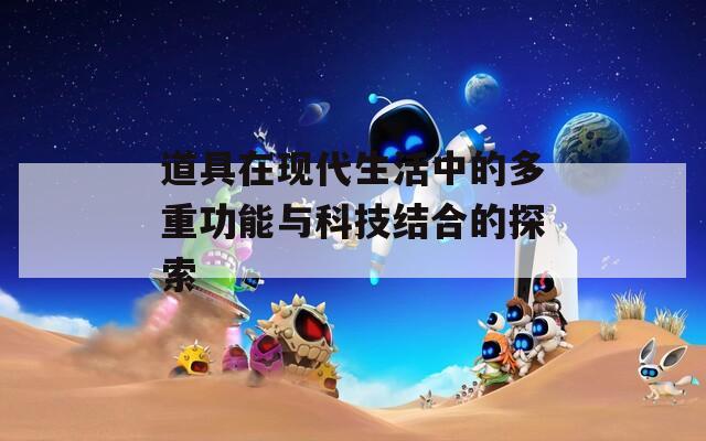 道具在现代生活中的多重功能与科技结合的探索