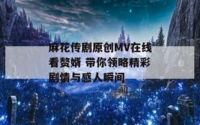 麻花传剧原创MV在线看赘婿 带你领略精彩剧情与感人瞬间