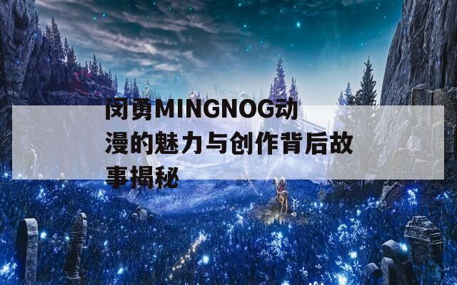 闵勇MINGNOG动漫的魅力与创作背后故事揭秘