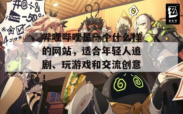 哔哩哔哩是一个什么样的网站，适合年轻人追剧、玩游戏和交流创意！