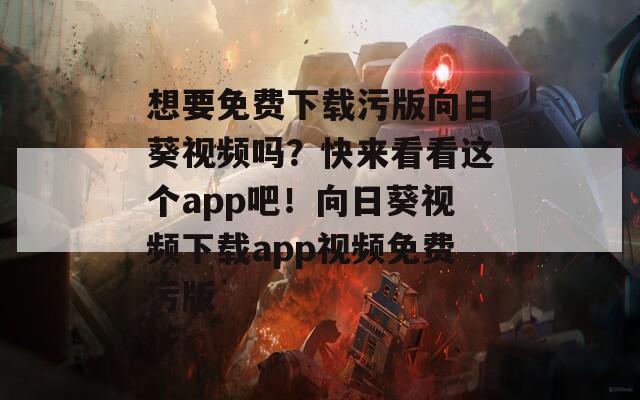 想要免费下载污版向日葵视频吗？快来看看这个app吧！向日葵视频下载app视频免费污版