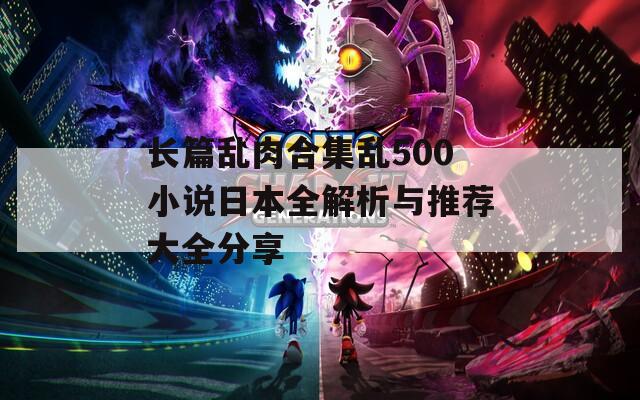 长篇乱肉合集乱500小说日本全解析与推荐大全分享