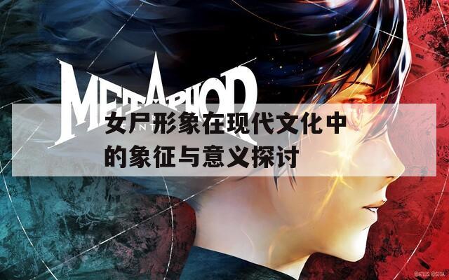 女尸形象在现代文化中的象征与意义探讨