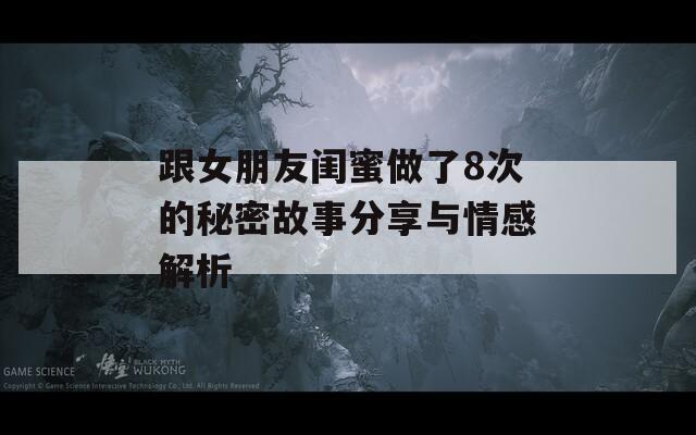 跟女朋友闺蜜做了8次的秘密故事分享与情感解析