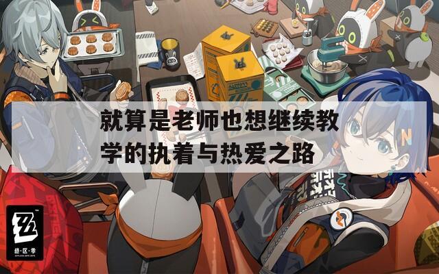 就算是老师也想继续教学的执着与热爱之路