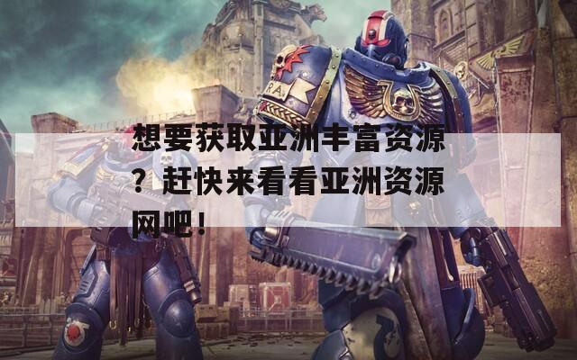 想要获取亚洲丰富资源？赶快来看看亚洲资源网吧！