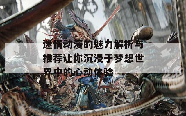 迷情动漫的魅力解析与推荐让你沉浸于梦想世界中的心动体验