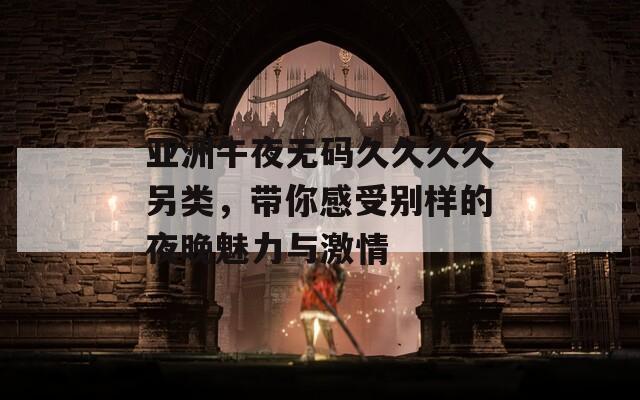 亚洲午夜无码久久久久另类，带你感受别样的夜晚魅力与激情