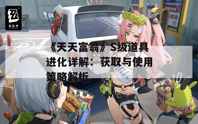 《天天富翁》S级道具进化详解：获取与使用策略解析