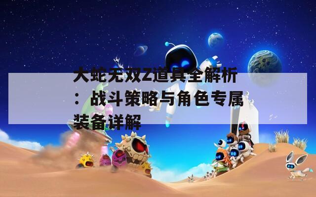 大蛇无双Z道具全解析：战斗策略与角色专属装备详解