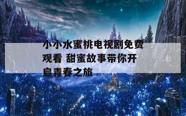 小小水蜜桃电视剧免费观看 甜蜜故事带你开启青春之旅