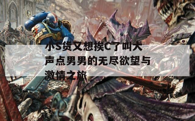 小S货又想挨C了叫大声点男男的无尽欲望与激情之旅