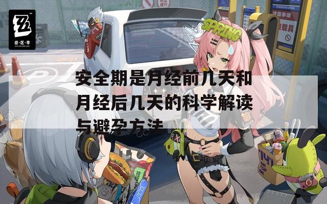 安全期是月经前几天和月经后几天的科学解读与避孕方法