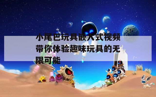 小尾巴玩具嵌入式视频带你体验趣味玩具的无限可能