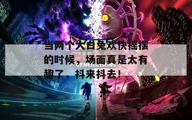 当两个大白兔欢快摇摆的时候，场面真是太有趣了，抖来抖去！