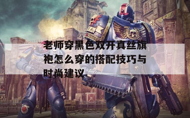 老师穿黑色双开真丝旗袍怎么穿的搭配技巧与时尚建议