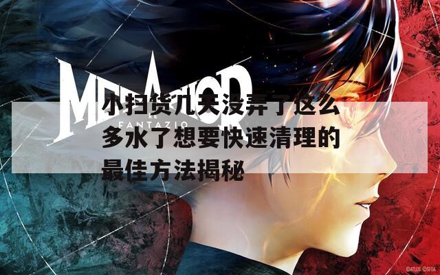 小扫货几天没弄了这么多水了想要快速清理的最佳方法揭秘