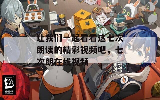 让我们一起看看这七次朗读的精彩视频吧，七次朗在线视频