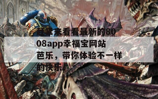 赶紧来看看最新的8008app幸福宝网站芭乐，带你体验不一样的快乐！