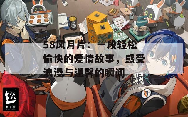 58风月片：一段轻松愉快的爱情故事，感受浪漫与温馨的瞬间