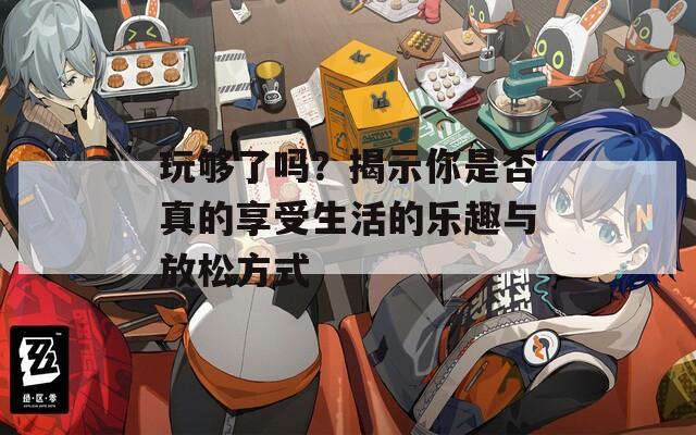 玩够了吗？揭示你是否真的享受生活的乐趣与放松方式