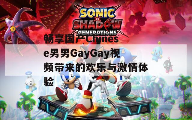 畅享国产Chinese男男GayGay视频带来的欢乐与激情体验