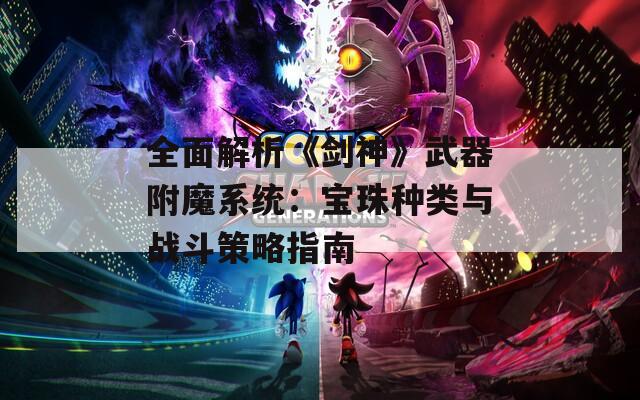 全面解析《剑神》武器附魔系统：宝珠种类与战斗策略指南