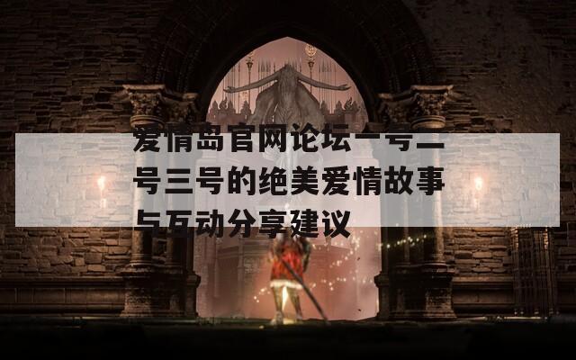 爱情岛官网论坛一号二号三号的绝美爱情故事与互动分享建议