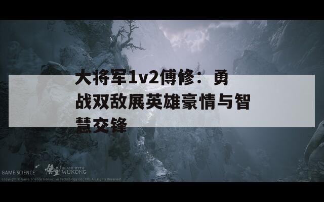 大将军1v2傅修：勇战双敌展英雄豪情与智慧交锋