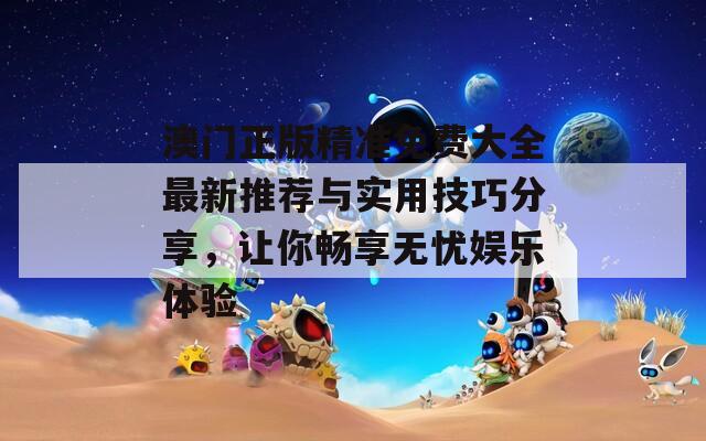 澳门正版精准免费大全最新推荐与实用技巧分享，让你畅享无忧娱乐体验