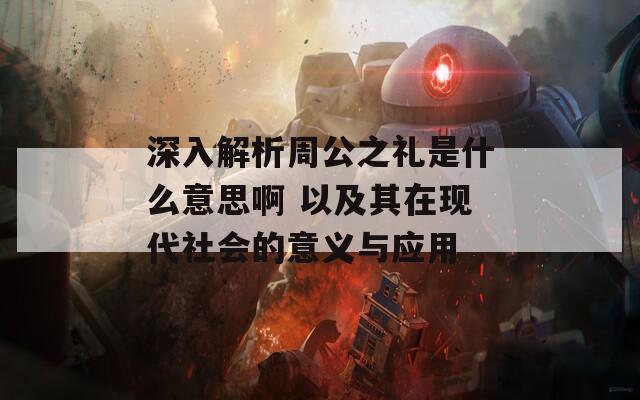 深入解析周公之礼是什么意思啊 以及其在现代社会的意义与应用
