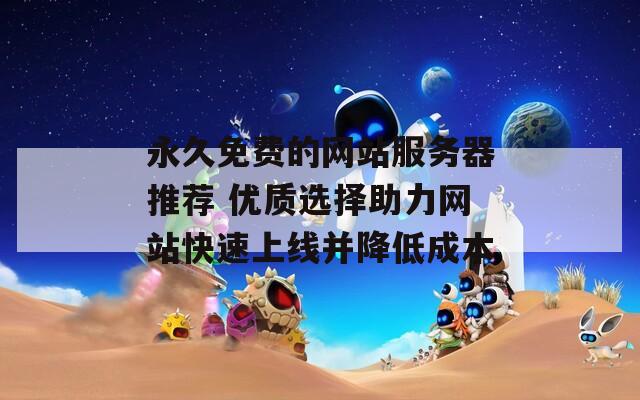 永久免费的网站服务器推荐 优质选择助力网站快速上线并降低成本