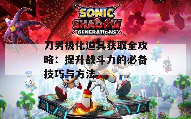 刀男极化道具获取全攻略：提升战斗力的必备技巧与方法