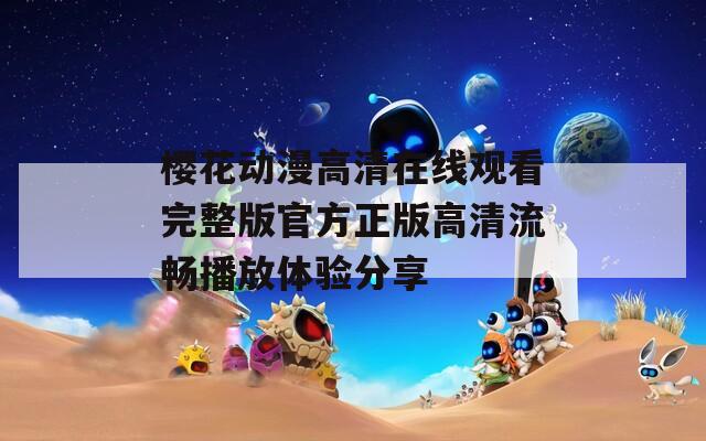 樱花动漫高清在线观看完整版官方正版高清流畅播放体验分享