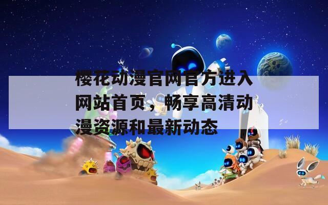 樱花动漫官网官方进入网站首页，畅享高清动漫资源和最新动态