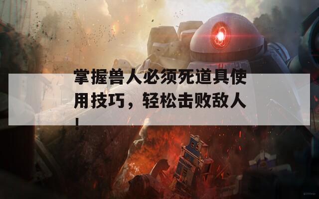掌握兽人必须死道具使用技巧，轻松击败敌人！
