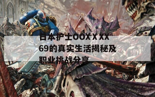 日本护士OOXⅩXX69的真实生活揭秘及职业挑战分享