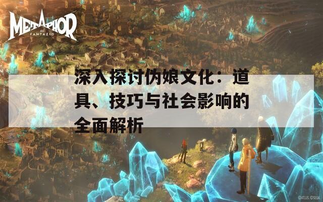 深入探讨伪娘文化：道具、技巧与社会影响的全面解析