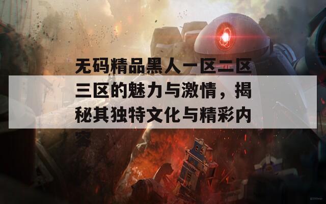 无码精品黑人一区二区三区的魅力与激情，揭秘其独特文化与精彩内容