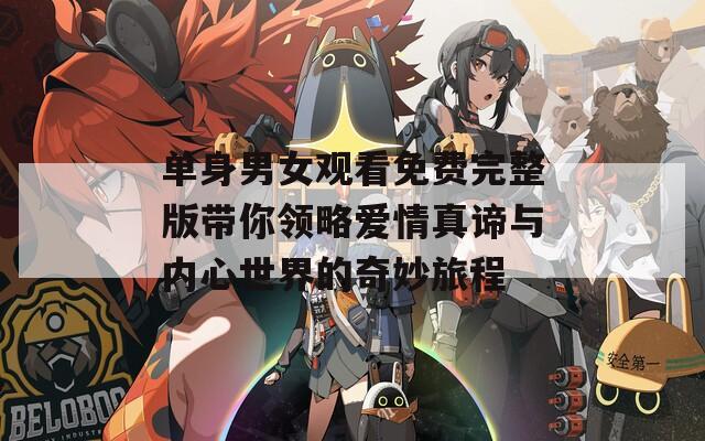 单身男女观看免费完整版带你领略爱情真谛与内心世界的奇妙旅程